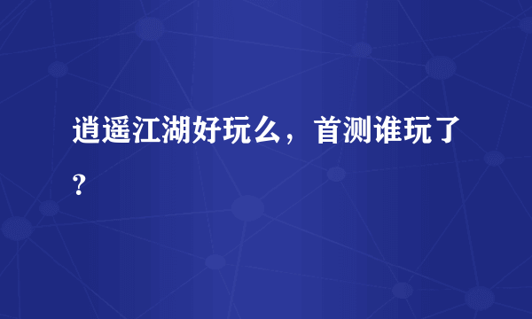 逍遥江湖好玩么，首测谁玩了？