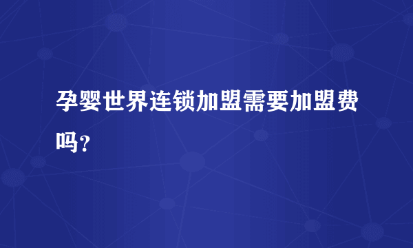 孕婴世界连锁加盟需要加盟费吗？