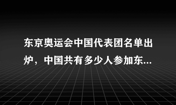 东京奥运会中国代表团名单出炉，中国共有多少人参加东京奥运会了？