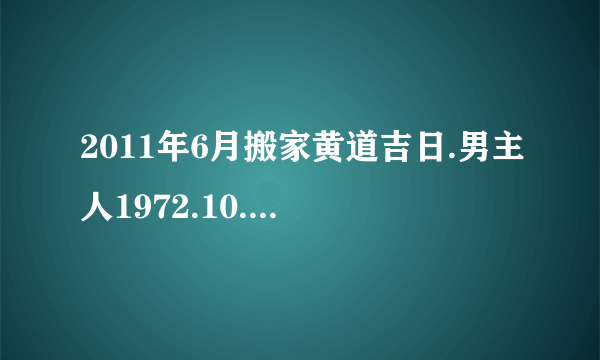 2011年6月搬家黄道吉日.男主人1972.10.12.女主人1977.04.10.孩子2006.09.08都是农