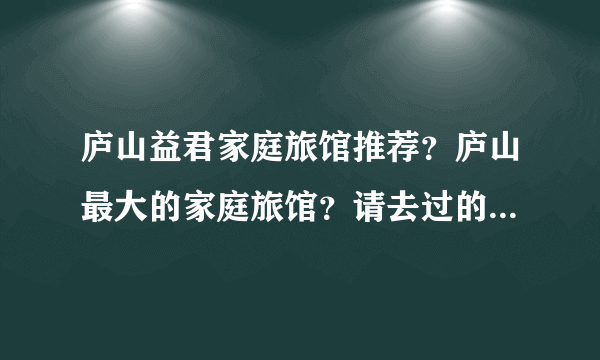 庐山益君家庭旅馆推荐？庐山最大的家庭旅馆？请去过的驴友详细介绍一下！谢谢