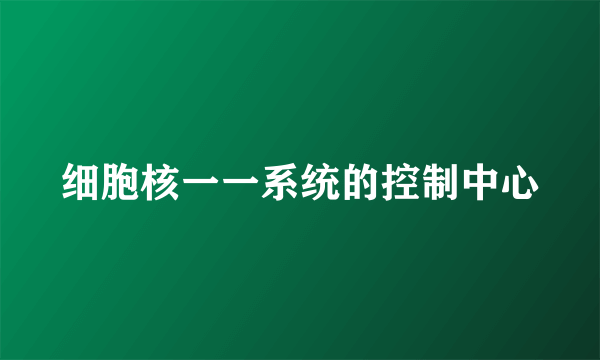 细胞核一一系统的控制中心