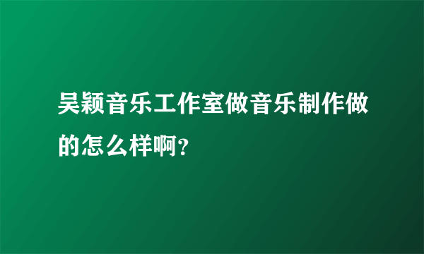 吴颖音乐工作室做音乐制作做的怎么样啊？