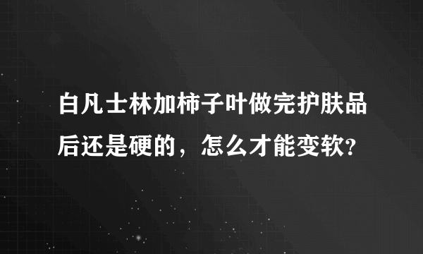 白凡士林加柿子叶做完护肤品后还是硬的，怎么才能变软？