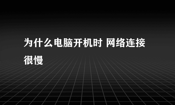 为什么电脑开机时 网络连接很慢