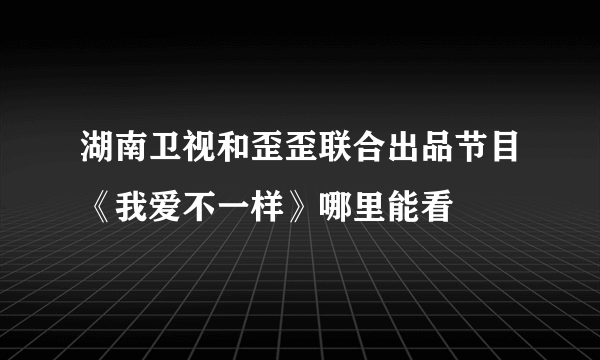 湖南卫视和歪歪联合出品节目《我爱不一样》哪里能看