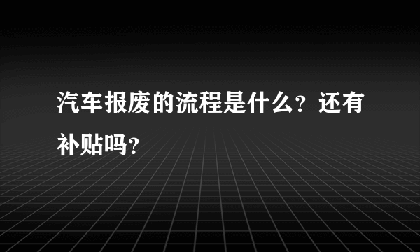 汽车报废的流程是什么？还有补贴吗？