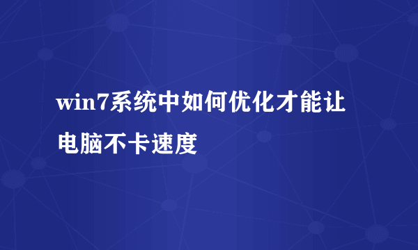 win7系统中如何优化才能让电脑不卡速度