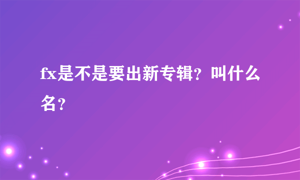 fx是不是要出新专辑？叫什么名？