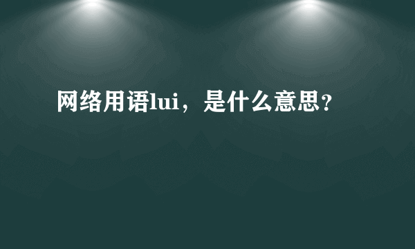 网络用语lui，是什么意思？