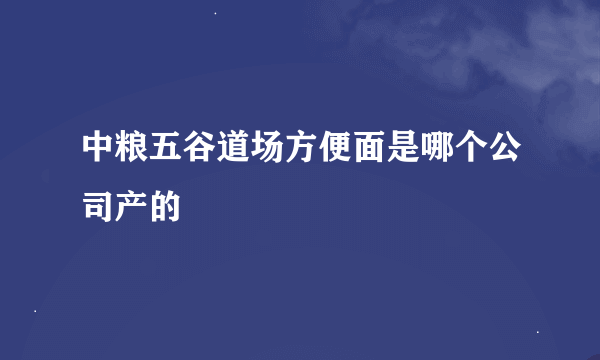 中粮五谷道场方便面是哪个公司产的