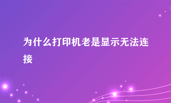 为什么打印机老是显示无法连接