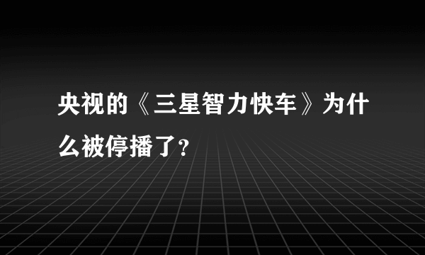 央视的《三星智力快车》为什么被停播了？