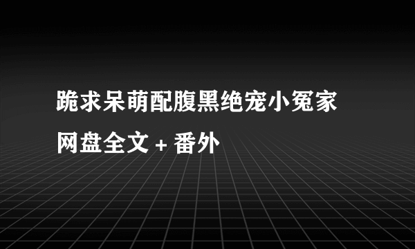 跪求呆萌配腹黑绝宠小冤家 网盘全文＋番外