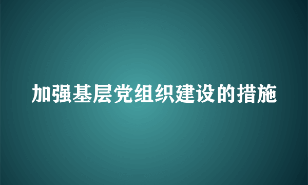 加强基层党组织建设的措施