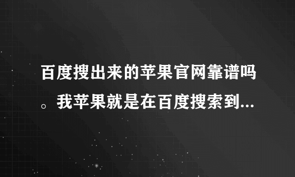 百度搜出来的苹果官网靠谱吗。我苹果就是在百度搜索到的官网上买的，总感觉是假的？