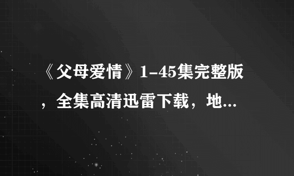 《父母爱情》1-45集完整版，全集高清迅雷下载，地址谁有？？？