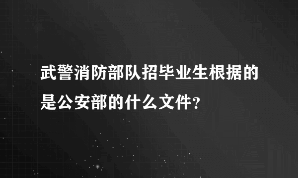 武警消防部队招毕业生根据的是公安部的什么文件？