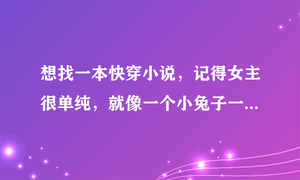 想找一本快穿小说，记得女主很单纯，就像一个小兔子一样，还很胆小，在某一个小说世界里