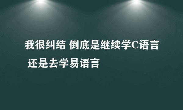 我很纠结 倒底是继续学C语言 还是去学易语言