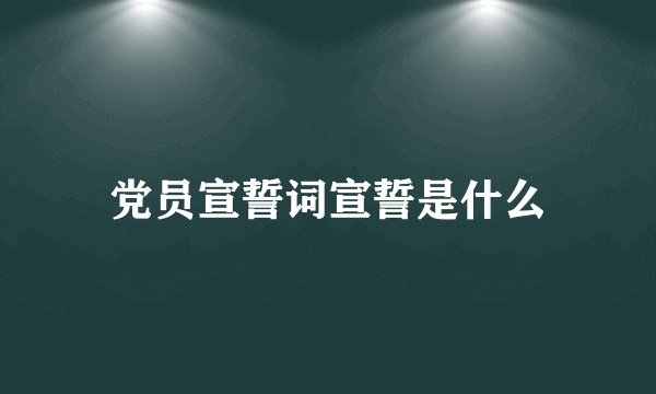 党员宣誓词宣誓是什么