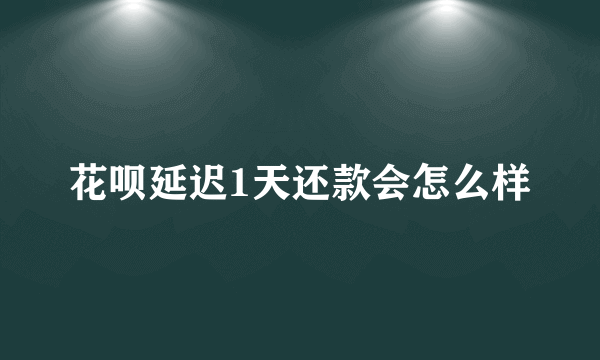 花呗延迟1天还款会怎么样