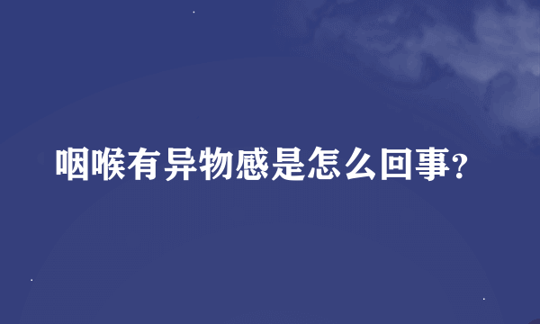 咽喉有异物感是怎么回事？