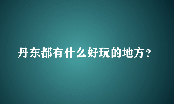 丹东都有什么好玩的地方？