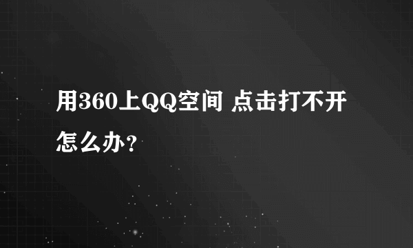 用360上QQ空间 点击打不开怎么办？