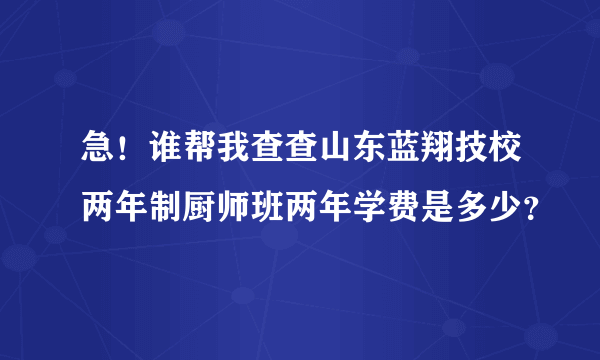 急！谁帮我查查山东蓝翔技校两年制厨师班两年学费是多少？