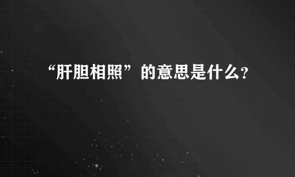 “肝胆相照”的意思是什么？