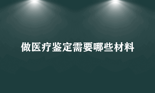 做医疗鉴定需要哪些材料