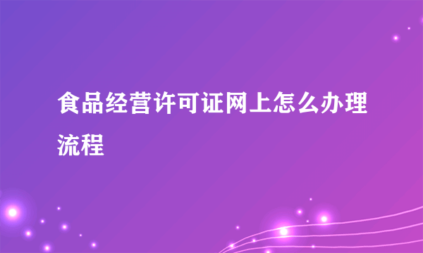 食品经营许可证网上怎么办理流程