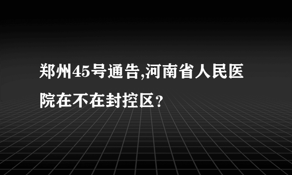 郑州45号通告,河南省人民医院在不在封控区？