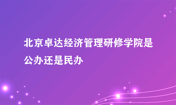 北京卓达经济管理研修学院是公办还是民办