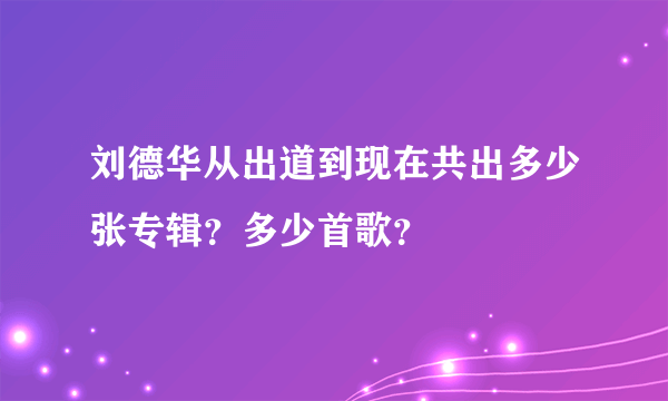 刘德华从出道到现在共出多少张专辑？多少首歌？