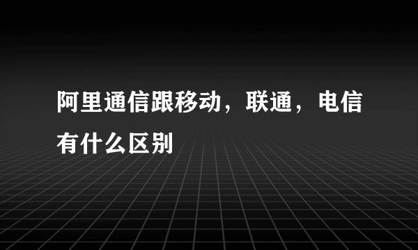 阿里通信跟移动，联通，电信有什么区别