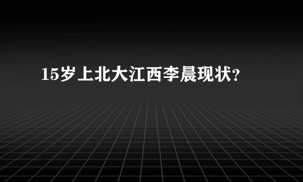 15岁上北大江西李晨现状？