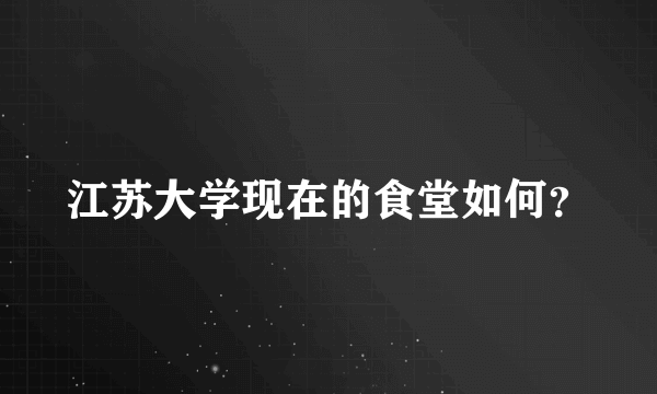 江苏大学现在的食堂如何？