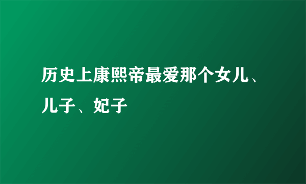 历史上康熙帝最爱那个女儿、儿子、妃子