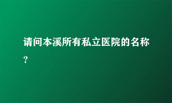 请问本溪所有私立医院的名称？