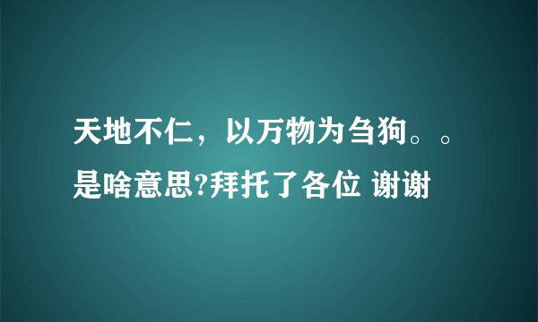 天地不仁，以万物为刍狗。。是啥意思?拜托了各位 谢谢