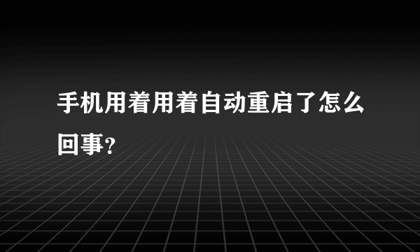 手机用着用着自动重启了怎么回事？