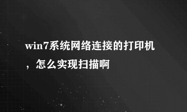 win7系统网络连接的打印机，怎么实现扫描啊