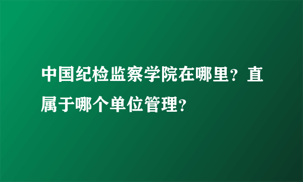 中国纪检监察学院在哪里？直属于哪个单位管理？