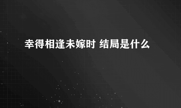 幸得相逢未嫁时 结局是什么