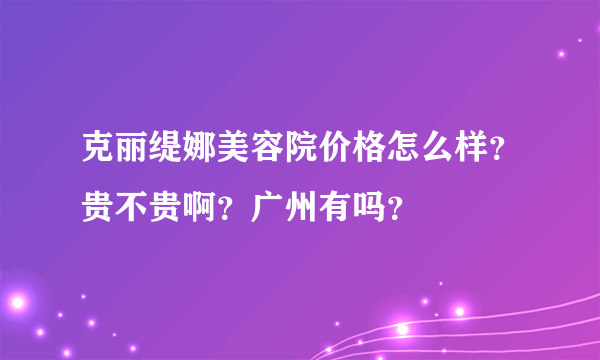 克丽缇娜美容院价格怎么样？贵不贵啊？广州有吗？