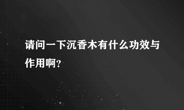 请问一下沉香木有什么功效与作用啊？