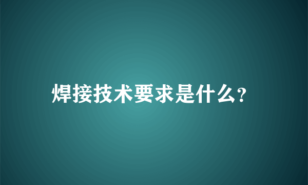 焊接技术要求是什么？