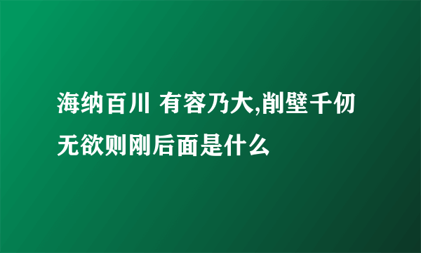 海纳百川 有容乃大,削壁千仞 无欲则刚后面是什么